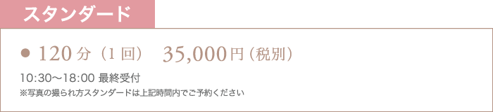 スタンダード 120分（1回） 35,000円（税別） 10:30〜18:00最終受付 ※写真の撮られ方スタンダードは上記時間内でご予約ください