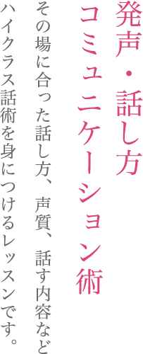発声・話し方  コミュニケーション術   その場に合った話し方、声質、話す内容などハイクラス話術を身につけるレッスンです。