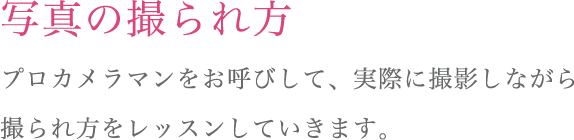 写真の撮られ方  プロカメラマンをお呼びして、実際に撮影しながら<br>撮られ方をレッスンしていきます。